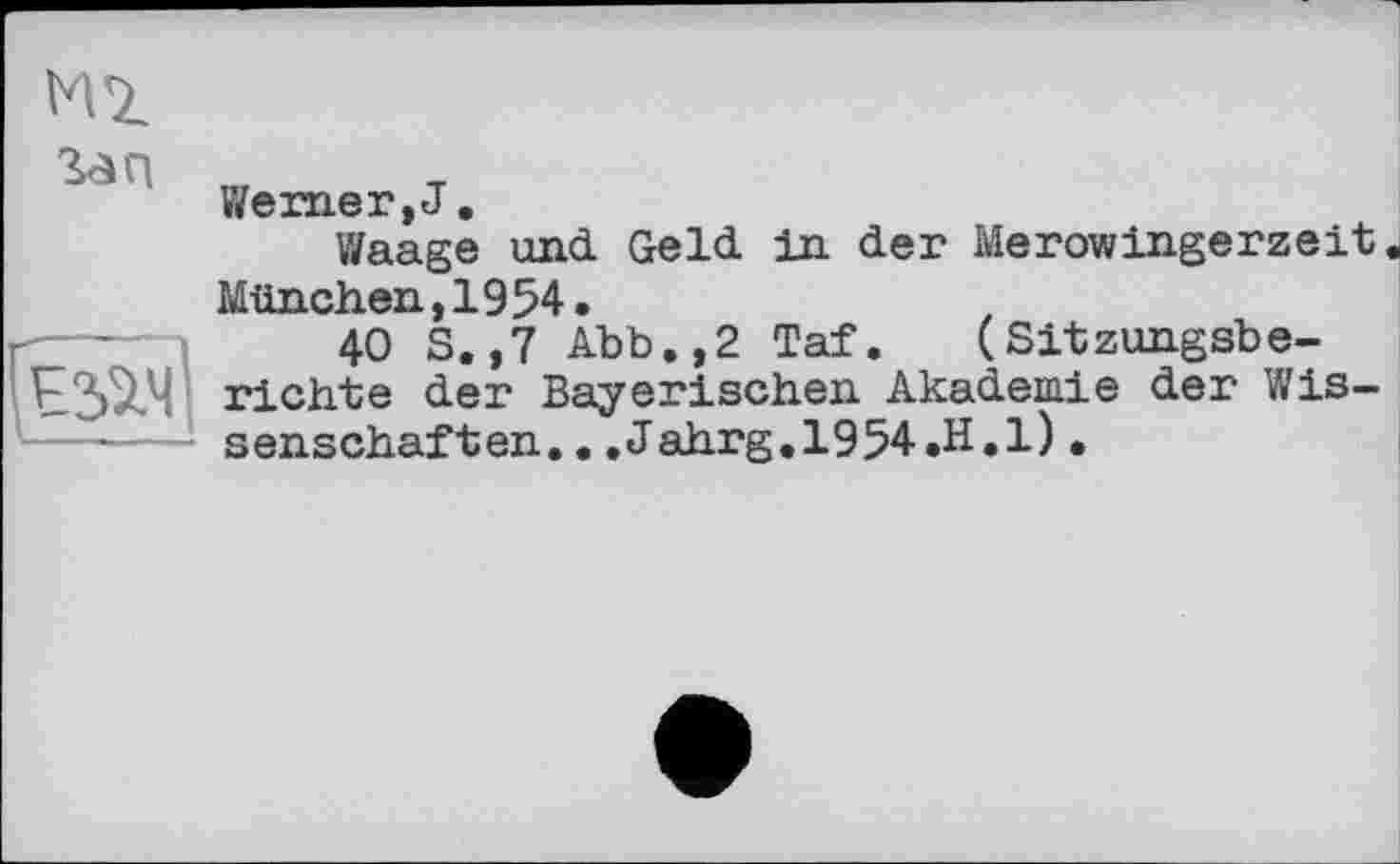 ﻿M'Z
Weiner, J.
Waage und Geld in der Merowingerzeit< München, 1954.
40 S.,7 Abb.,2 Taf. (Sitzungsbe-richte der Bayerischen Akademie der Wissenschaften. ..Jahrg.1954. H.l).